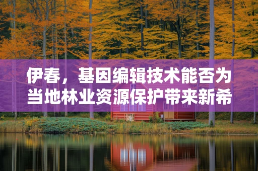伊春，基因编辑技术能否为当地林业资源保护带来新希望？