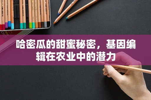 哈密瓜的甜蜜秘密，基因编辑在农业中的潜力
