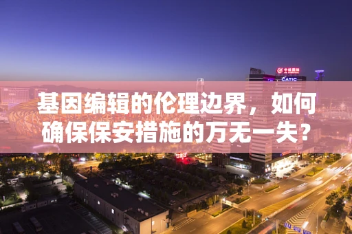 基因编辑的伦理边界，如何确保保安措施的万无一失？