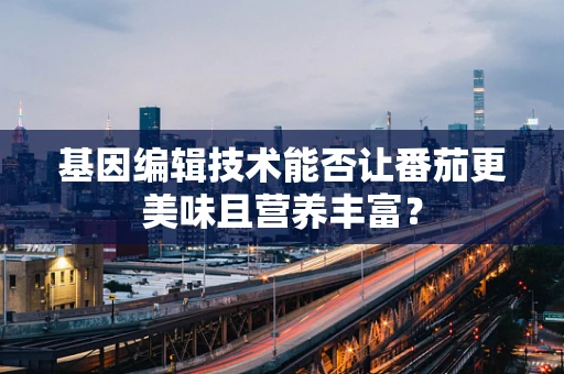 基因编辑技术能否让番茄更美味且营养丰富？