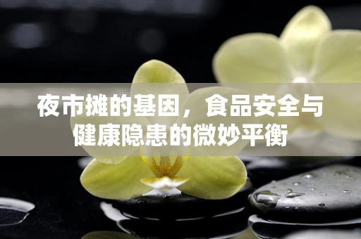 夜市摊的基因，食品安全与健康隐患的微妙平衡