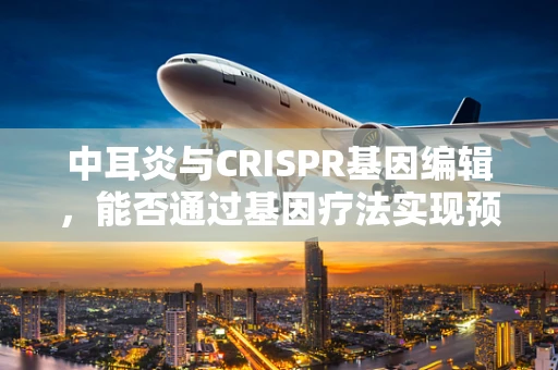 中耳炎与CRISPR基因编辑，能否通过基因疗法实现预防？