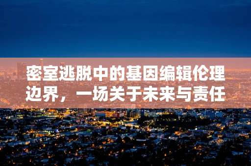 密室逃脱中的基因编辑伦理边界，一场关于未来与责任的探索