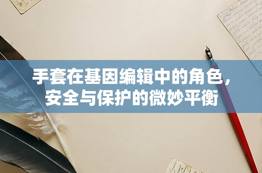 手套在基因编辑中的角色，安全与保护的微妙平衡