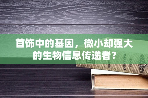 首饰中的基因，微小却强大的生物信息传递者？