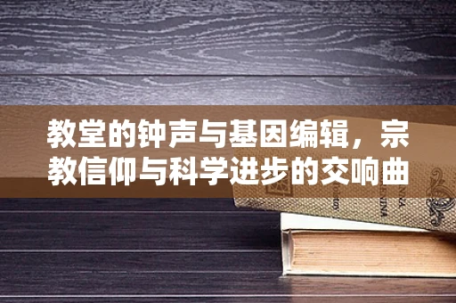 教堂的钟声与基因编辑，宗教信仰与科学进步的交响曲