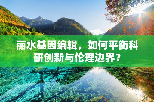 丽水基因编辑，如何平衡科研创新与伦理边界？