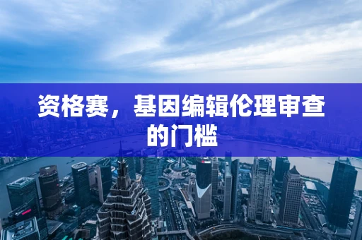 资格赛，基因编辑伦理审查的门槛