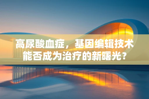 高尿酸血症，基因编辑技术能否成为治疗的新曙光？