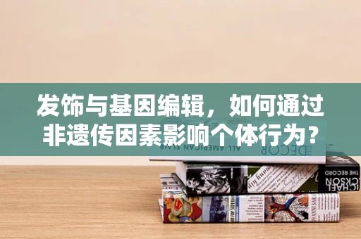 发饰与基因编辑，如何通过非遗传因素影响个体行为？