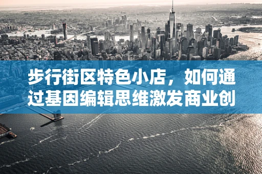 步行街区特色小店，如何通过基因编辑思维激发商业创新？