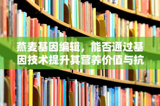 燕麦基因编辑，能否通过基因技术提升其营养价值与抗逆性？