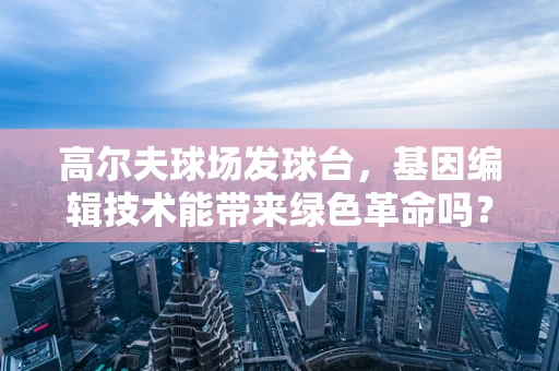 高尔夫球场发球台，基因编辑技术能带来绿色革命吗？