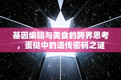 基因编辑与美食的跨界思考，蛋挞中的遗传密码之谜