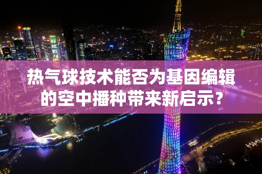 热气球技术能否为基因编辑的空中播种带来新启示？