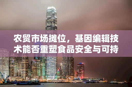 农贸市场摊位，基因编辑技术能否重塑食品安全与可持续性？