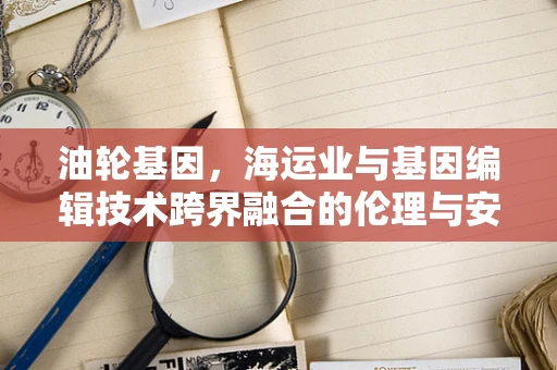 油轮基因，海运业与基因编辑技术跨界融合的伦理与安全考量