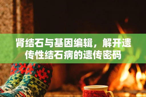 肾结石与基因编辑，解开遗传性结石病的遗传密码
