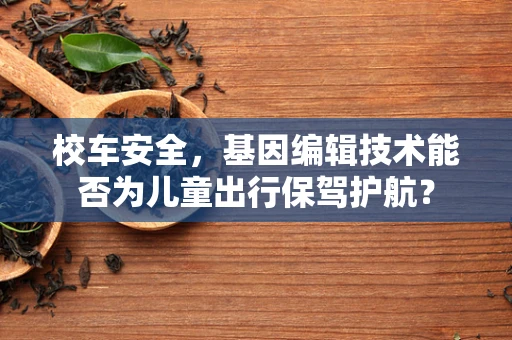 校车安全，基因编辑技术能否为儿童出行保驾护航？