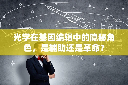 光学在基因编辑中的隐秘角色，是辅助还是革命？