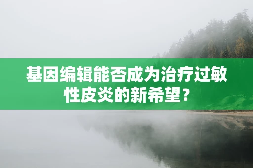 基因编辑能否成为治疗过敏性皮炎的新希望？