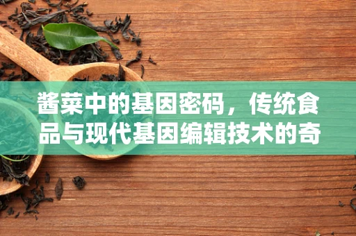 酱菜中的基因密码，传统食品与现代基因编辑技术的奇妙碰撞