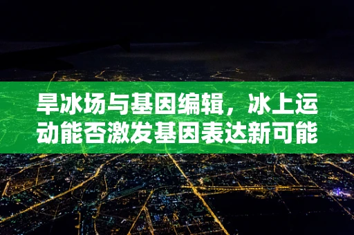 旱冰场与基因编辑，冰上运动能否激发基因表达新可能？