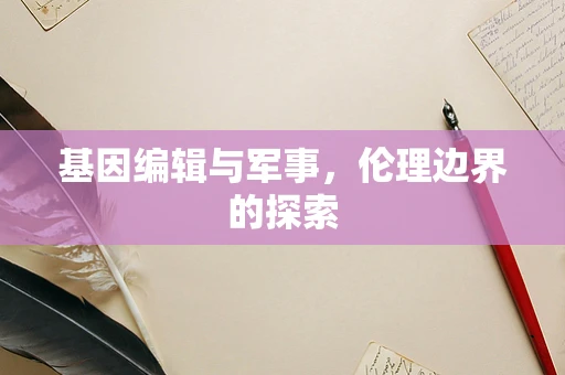 基因编辑与军事，伦理边界的探索