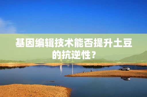 基因编辑技术能否提升土豆的抗逆性？