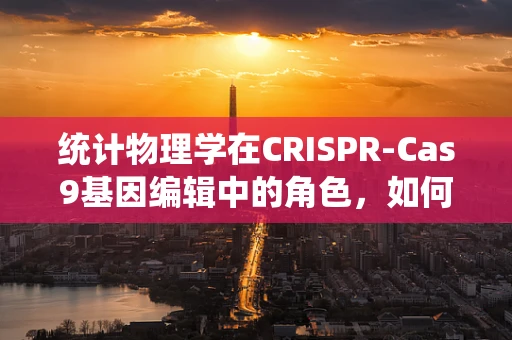 统计物理学在CRISPR-Cas9基因编辑中的角色，如何优化编辑效率？