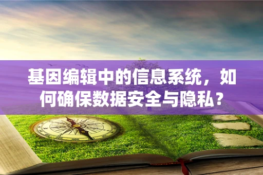 基因编辑中的信息系统，如何确保数据安全与隐私？