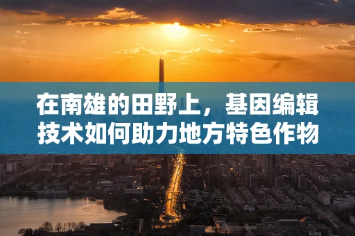 在南雄的田野上，基因编辑技术如何助力地方特色作物保护？