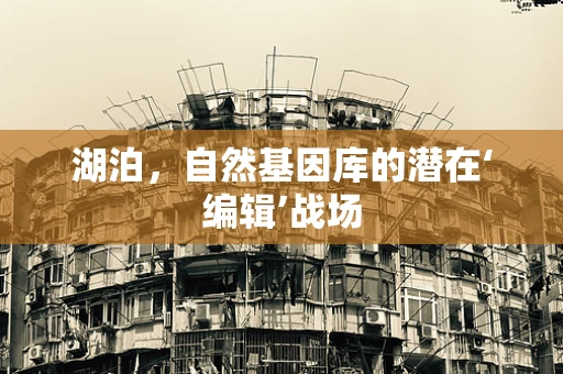 湖泊，自然基因库的潜在‘编辑’战场