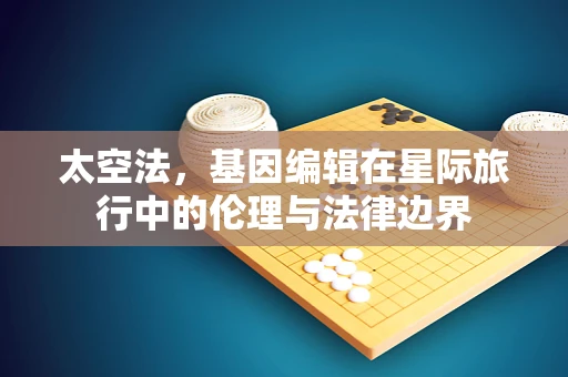 太空法，基因编辑在星际旅行中的伦理与法律边界