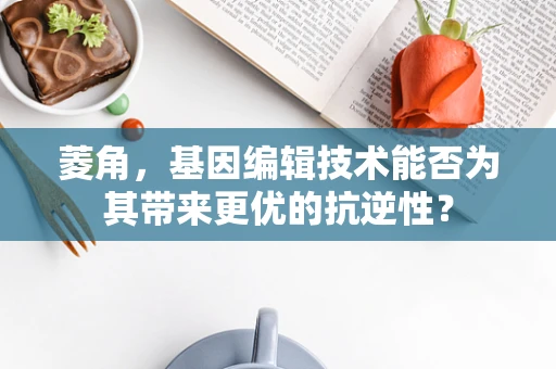 菱角，基因编辑技术能否为其带来更优的抗逆性？