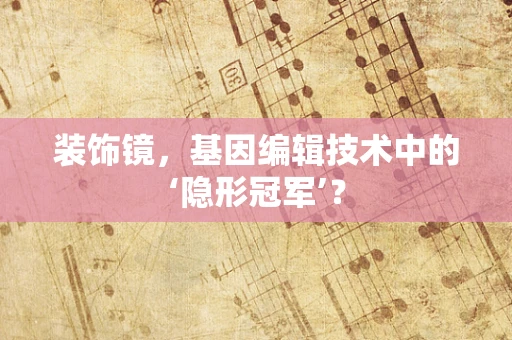 装饰镜，基因编辑技术中的‘隐形冠军’？