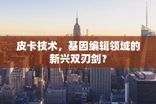皮卡技术，基因编辑领域的新兴双刃剑？
