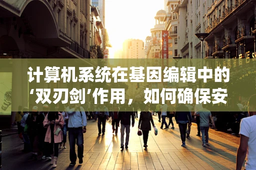 计算机系统在基因编辑中的‘双刃剑’作用，如何确保安全与效率的平衡？