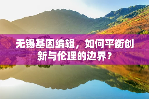 无锡基因编辑，如何平衡创新与伦理的边界？