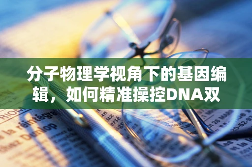 分子物理学视角下的基因编辑，如何精准操控DNA双螺旋？