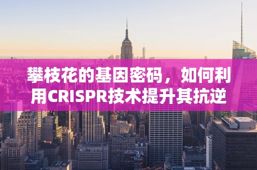 攀枝花的基因密码，如何利用CRISPR技术提升其抗逆性？