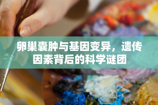 卵巢囊肿与基因变异，遗传因素背后的科学谜团
