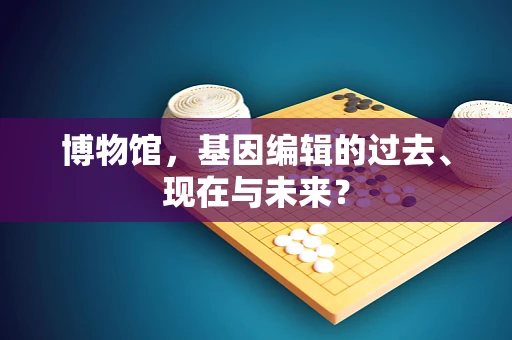 博物馆，基因编辑的过去、现在与未来？