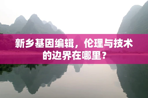 新乡基因编辑，伦理与技术的边界在哪里？