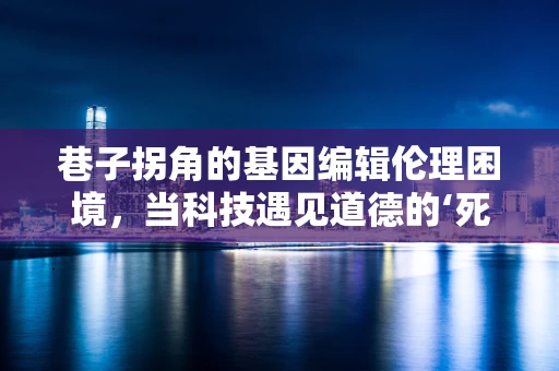 巷子拐角的基因编辑伦理困境，当科技遇见道德的‘死胡同’