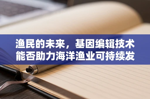渔民的未来，基因编辑技术能否助力海洋渔业可持续发展？