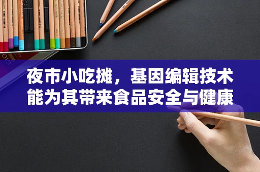 夜市小吃摊，基因编辑技术能为其带来食品安全与健康的革新吗？