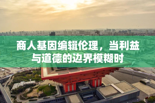商人基因编辑伦理，当利益与道德的边界模糊时