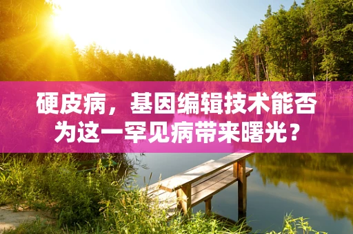 硬皮病，基因编辑技术能否为这一罕见病带来曙光？