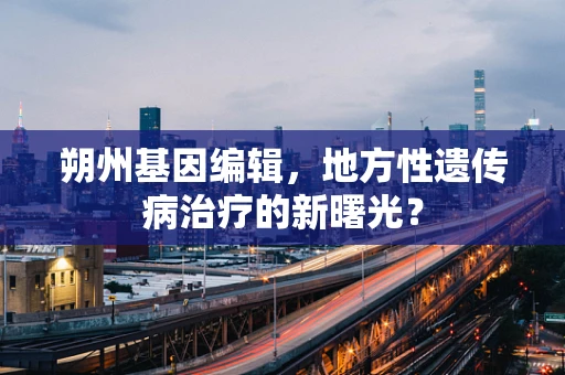朔州基因编辑，地方性遗传病治疗的新曙光？